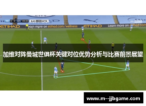 加维对阵曼城世俱杯关键对位优势分析与比赛前景展望