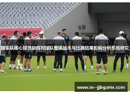 国家队核心球员缺阵对球队整体战术与比赛结果影响分析系统研究
