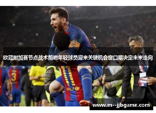 欧冠附加赛节点战术前瞻年轻球员迎来关键机会窗口期决定未来走向