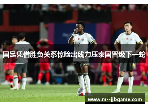 国足凭借胜负关系惊险出线力压泰国晋级下一轮