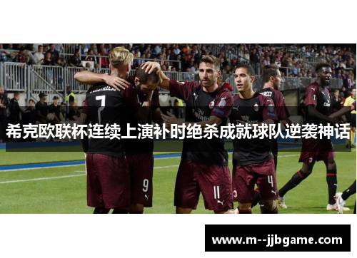 希克欧联杯连续上演补时绝杀成就球队逆袭神话