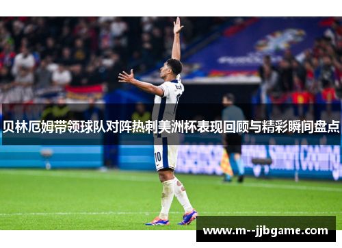 贝林厄姆带领球队对阵热刺美洲杯表现回顾与精彩瞬间盘点