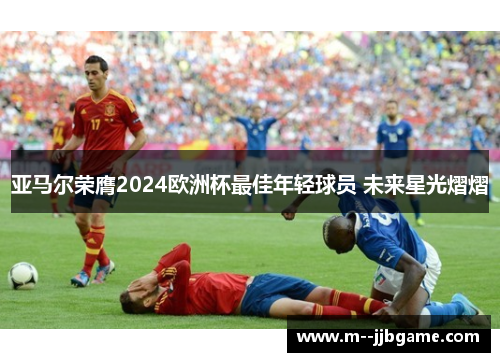 亚马尔荣膺2024欧洲杯最佳年轻球员 未来星光熠熠