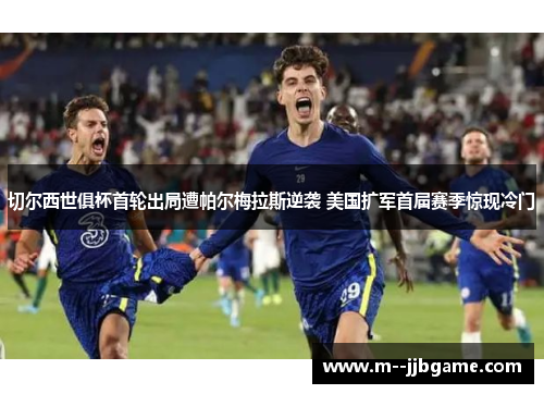 切尔西世俱杯首轮出局遭帕尔梅拉斯逆袭 美国扩军首届赛季惊现冷门