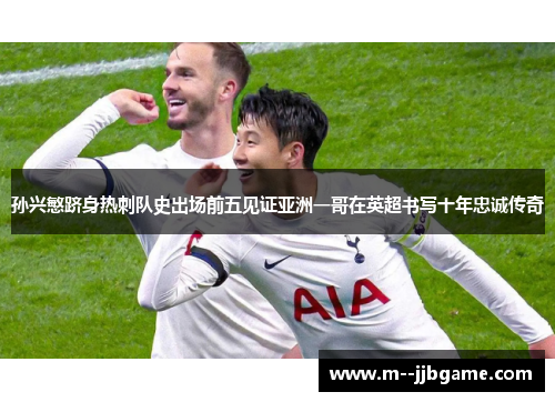 孙兴慜跻身热刺队史出场前五见证亚洲一哥在英超书写十年忠诚传奇
