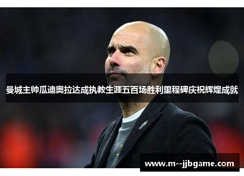 曼城主帅瓜迪奥拉达成执教生涯五百场胜利里程碑庆祝辉煌成就