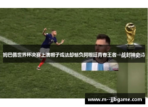 姆巴佩世界杯决赛上演帽子戏法却憾负阿根廷青春王者一战封神史诗