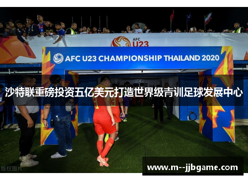 沙特联重磅投资五亿美元打造世界级青训足球发展中心
