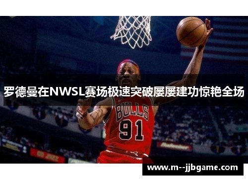 罗德曼在NWSL赛场极速突破屡屡建功惊艳全场